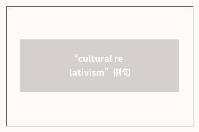 “cultural relativism”例句