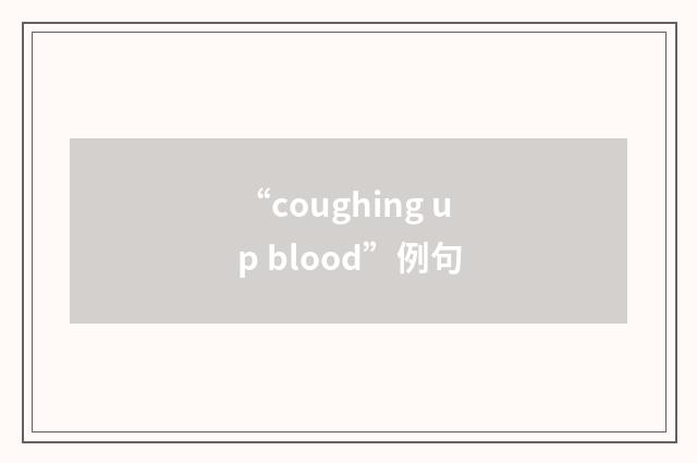 “coughing up blood”例句