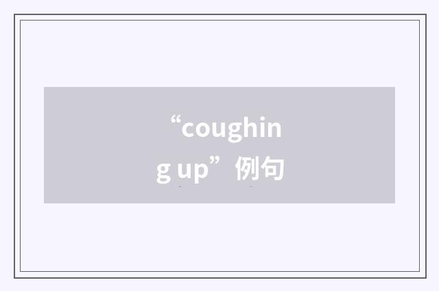“coughing up”例句