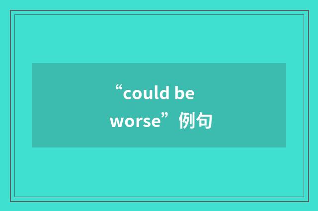 “could be worse”例句