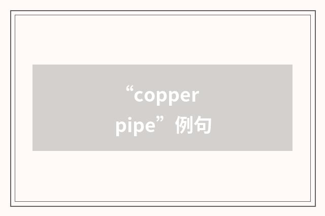 “copper pipe”例句
