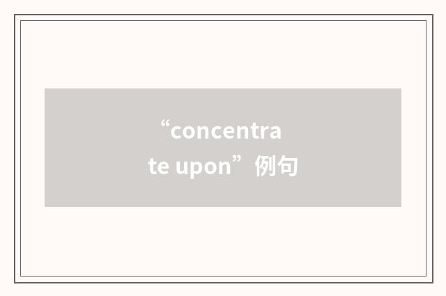 “concentrate upon”例句