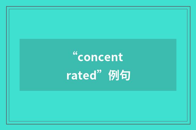 “concentrated”例句