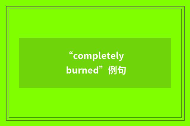 “completely burned”例句