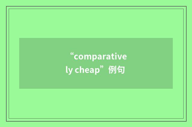 “comparatively cheap”例句
