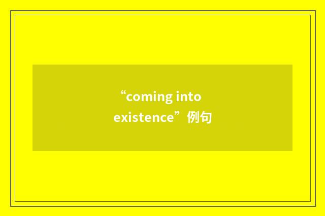 “coming into existence”例句