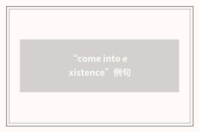 “come into existence”例句