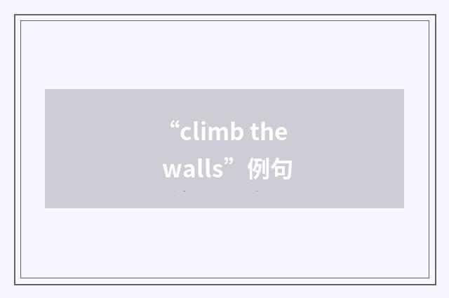 “climb the walls”例句