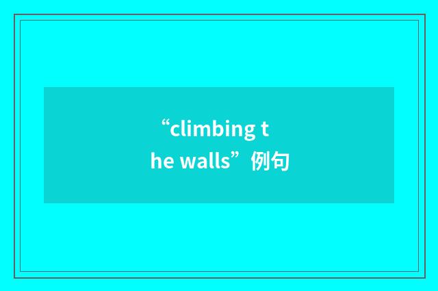 “climbing the walls”例句