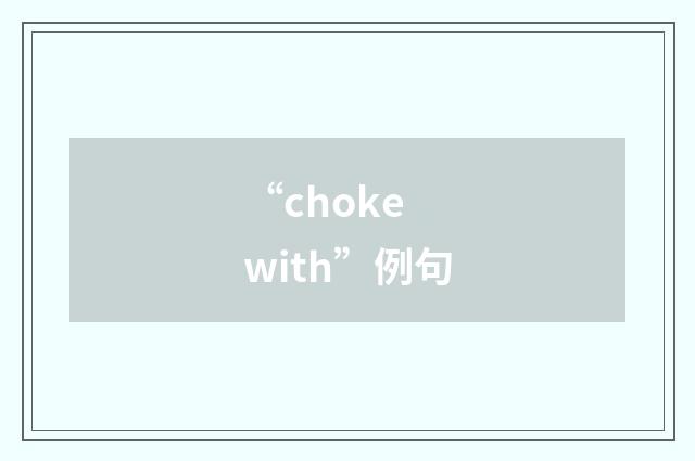 “choke with”例句