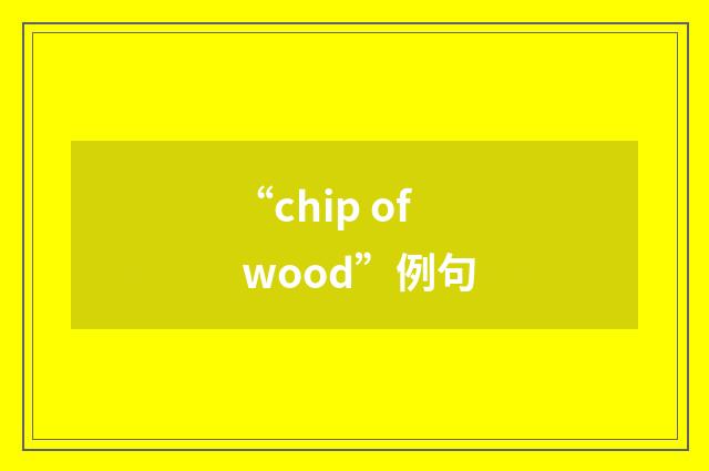 “chip of wood”例句