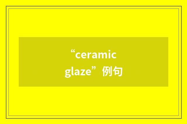 “ceramic glaze”例句