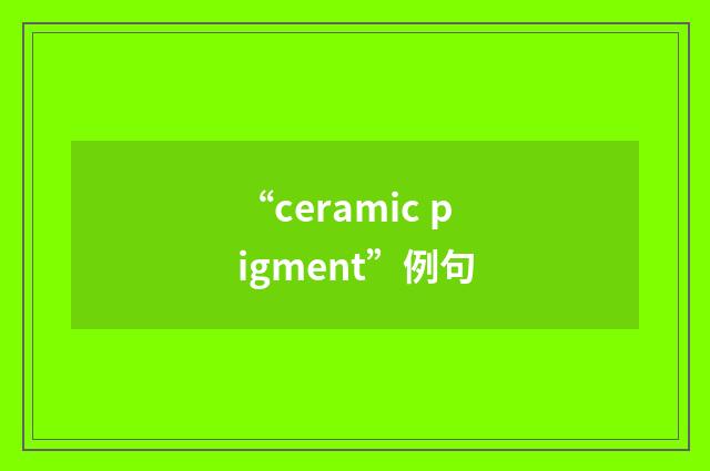 “ceramic pigment”例句