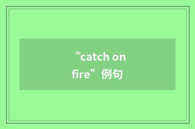 “catch on fire”例句