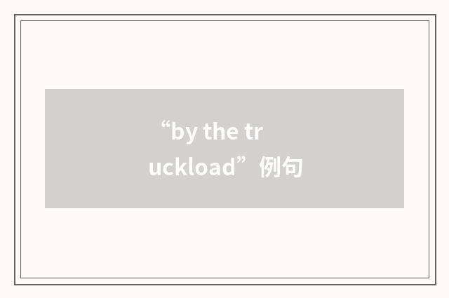 “by the truckload”例句