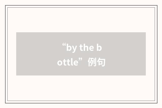 “by the bottle”例句