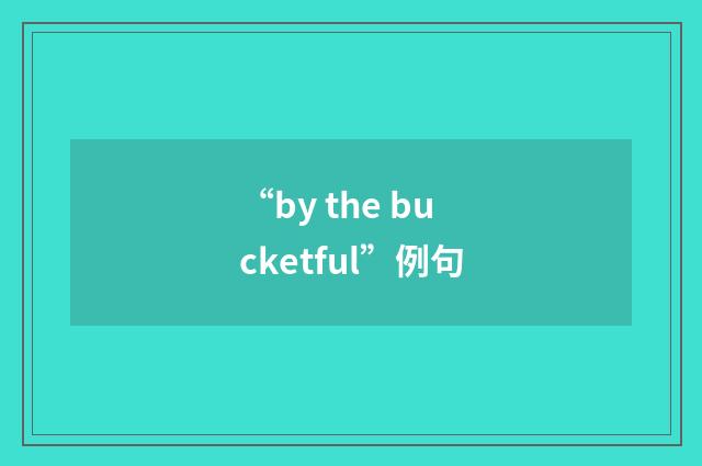 “by the bucketful”例句