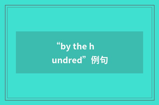 “by the hundred”例句