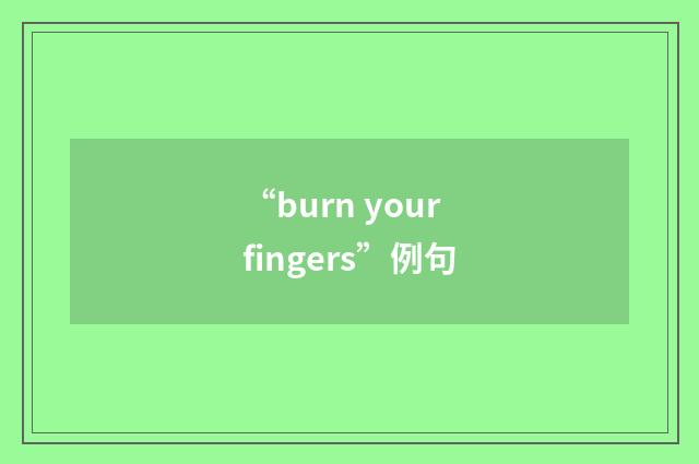 “burn your fingers”例句