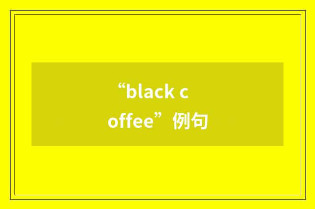 “black coffee”例句