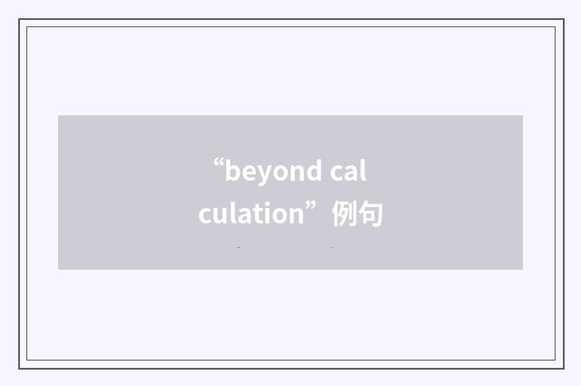 “beyond calculation”例句