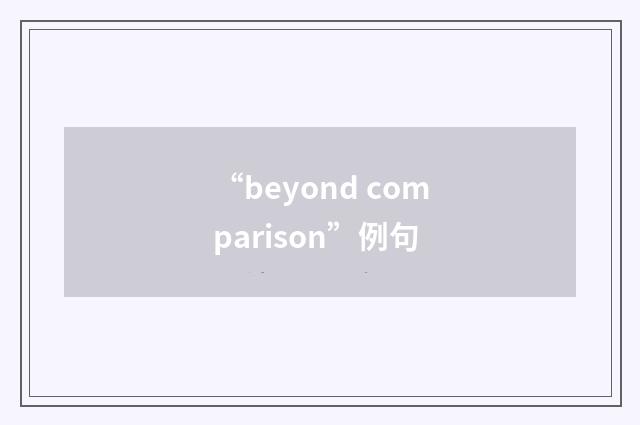 “beyond comparison”例句