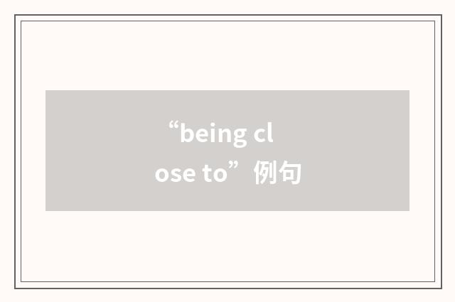 “being close to”例句
