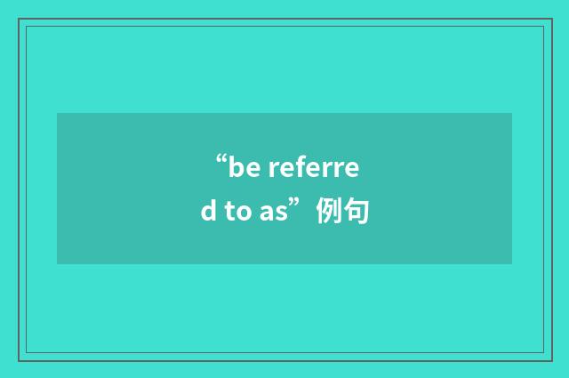 “be referred to as”例句