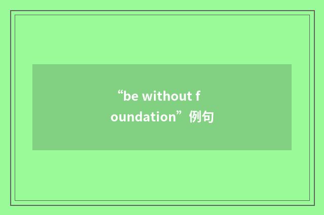 “be without foundation”例句
