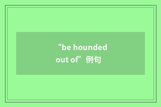 “be hounded out of”例句