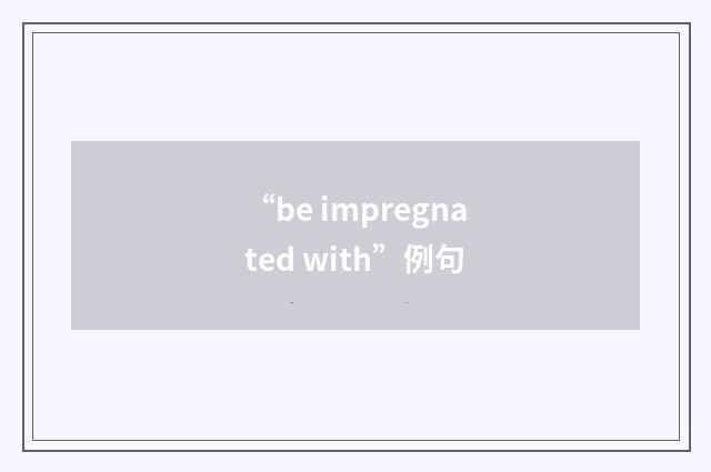 “be impregnated with”例句