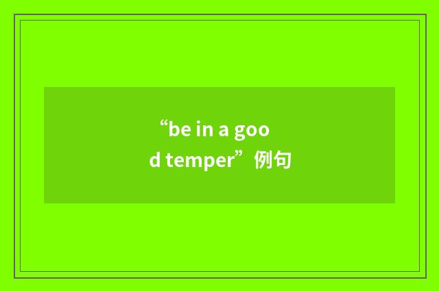 “be in a good temper”例句