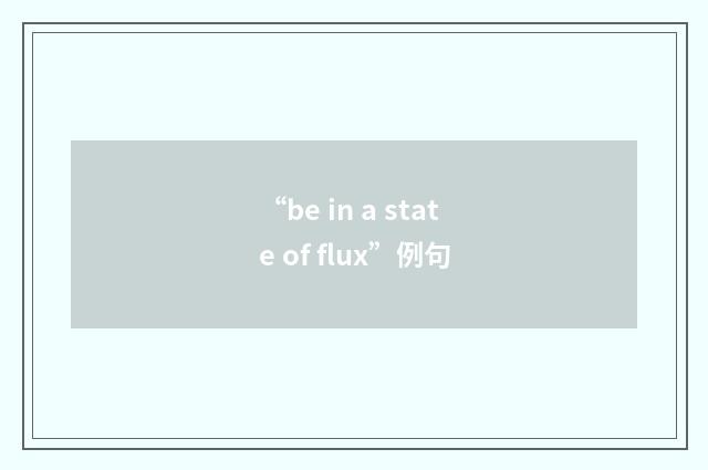 “be in a state of flux”例句