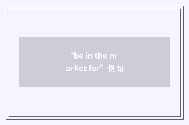 “be in the market for”例句
