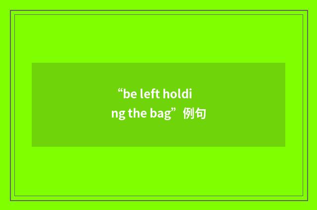 “be left holding the bag”例句