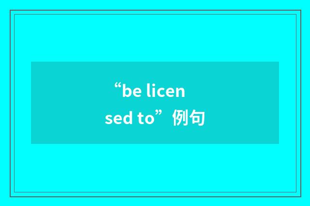 “be licensed to”例句