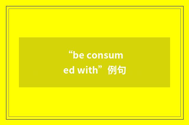 “be consumed with”例句