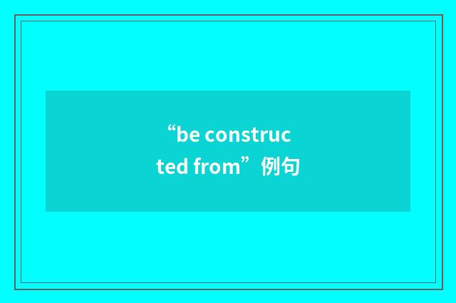 “be constructed from”例句