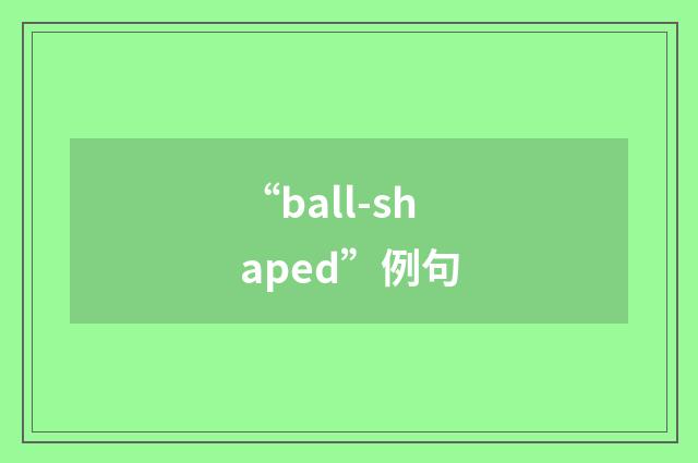 “ball-shaped”例句