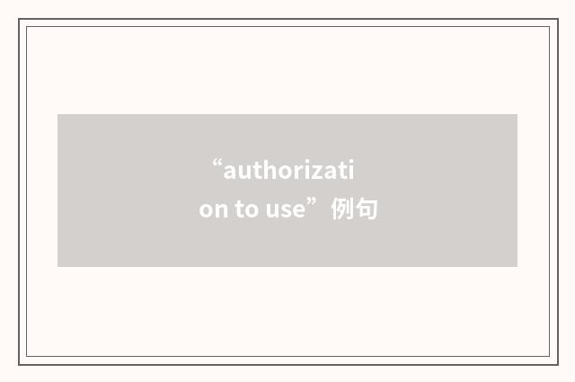 “authorization to use”例句