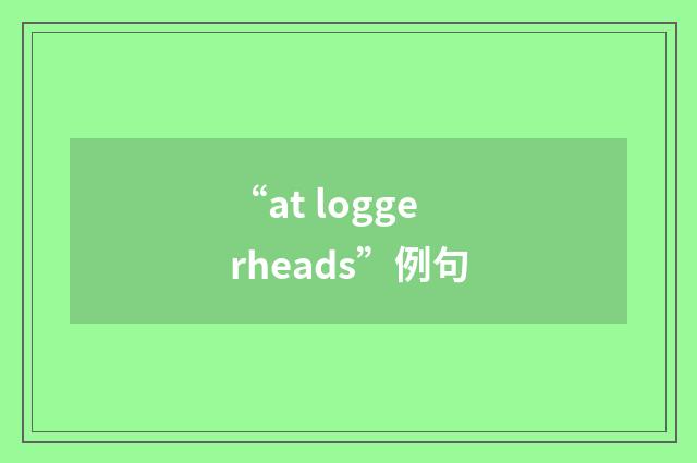 “at loggerheads”例句