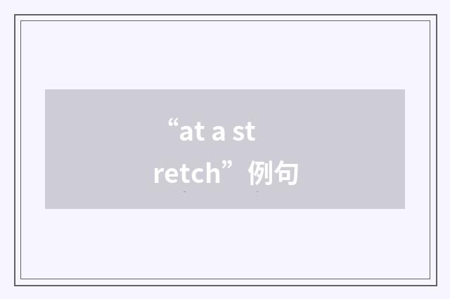 “at a stretch”例句