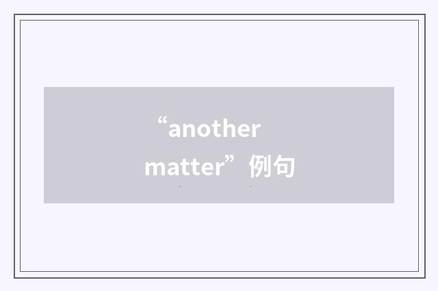 “another matter”例句