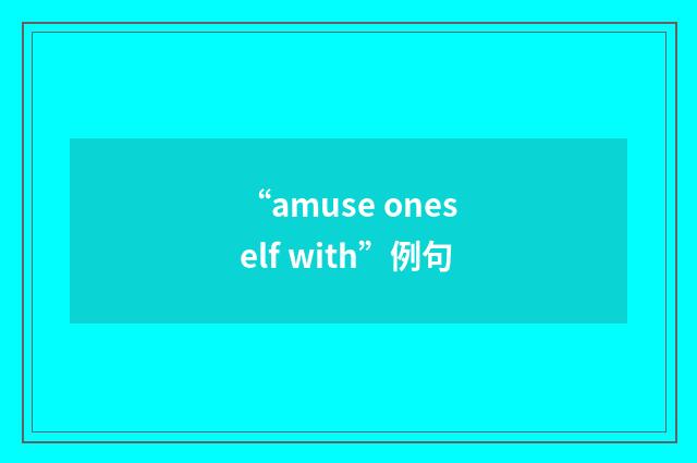 “amuse oneself with”例句
