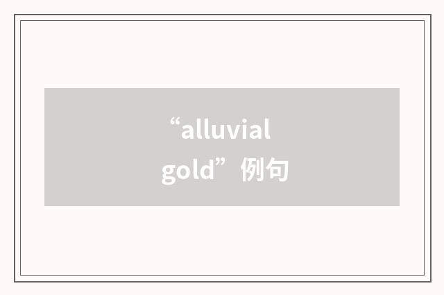“alluvial gold”例句
