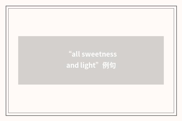 “all sweetness and light”例句