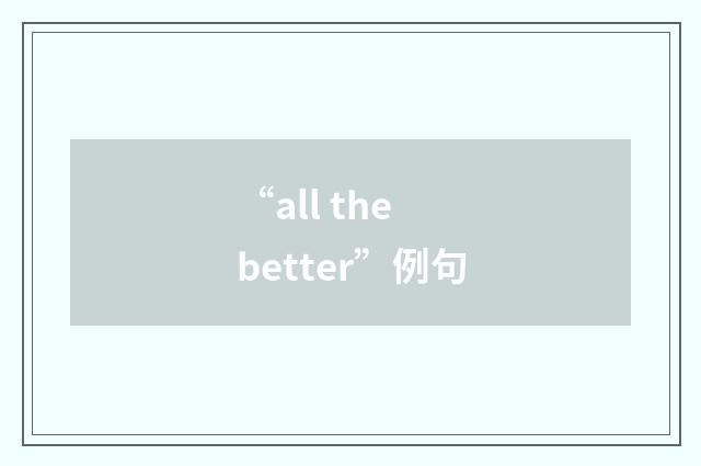 “all the better”例句