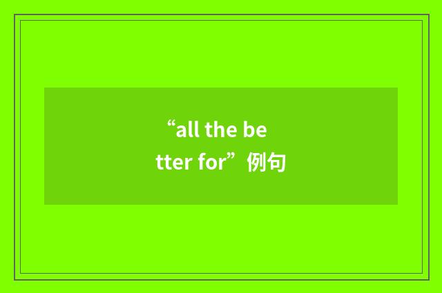 “all the better for”例句