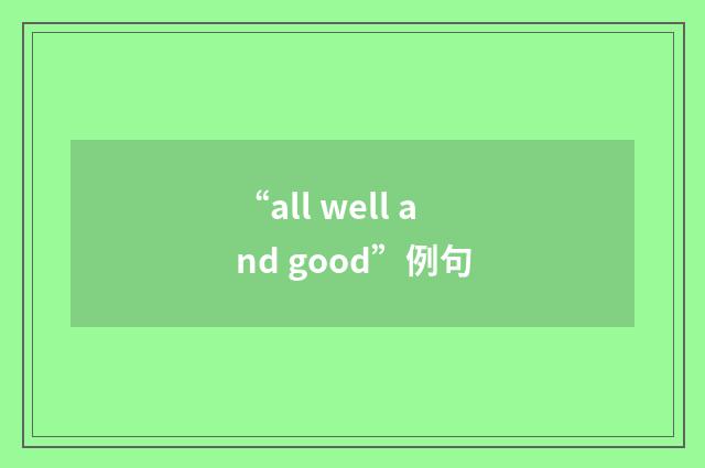 “all well and good”例句