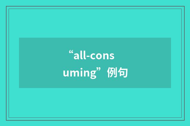 “all-consuming”例句
